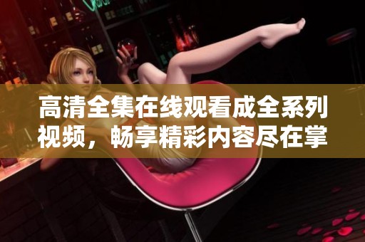 高清全集在线观看成全系列视频，畅享精彩内容尽在掌握