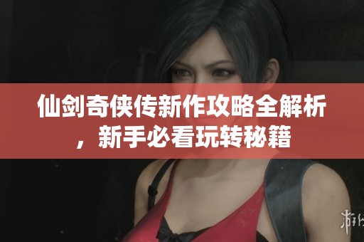 仙剑奇侠传新作攻略全解析，新手必看玩转秘籍
