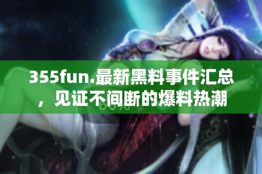355fun.最新黑料事件汇总，见证不间断的爆料热潮