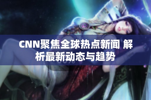 CNN聚焦全球热点新闻 解析最新动态与趋势