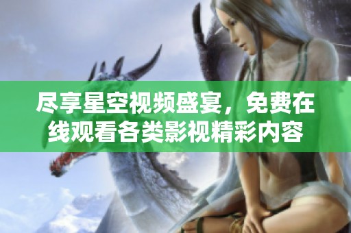 尽享星空视频盛宴，免费在线观看各类影视精彩内容