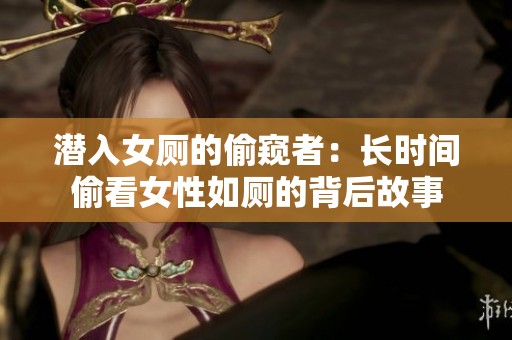潜入女厕的偷窥者：长时间偷看女性如厕的背后故事