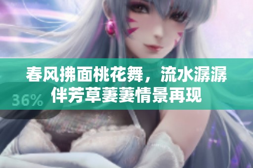春风拂面桃花舞，流水潺潺伴芳草萋萋情景再现