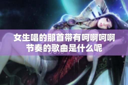 女生唱的那首带有呵啊呵啊节奏的歌曲是什么呢