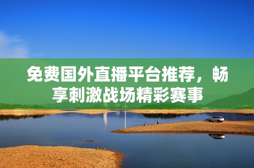 免费国外直播平台推荐，畅享刺激战场精彩赛事