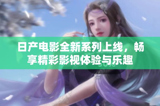 日产电影全新系列上线，畅享精彩影视体验与乐趣