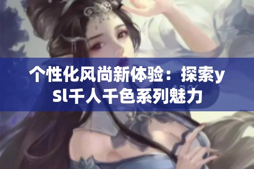 个性化风尚新体验：探索ySl千人千色系列魅力