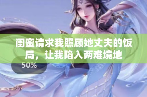 闺蜜请求我照顾她丈夫的饭局，让我陷入两难境地
