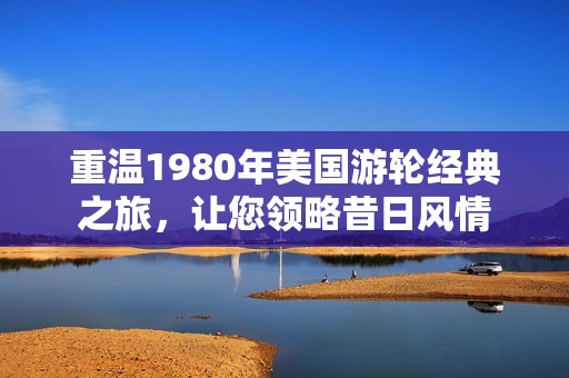 重温1980年美国游轮经典之旅，让您领略昔日风情