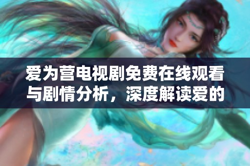 爱为营电视剧免费在线观看与剧情分析，深度解读爱的真谛