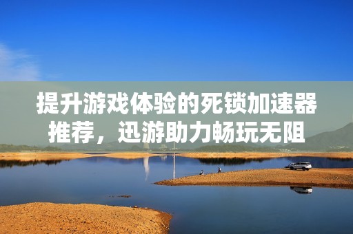 提升游戏体验的死锁加速器推荐，迅游助力畅玩无阻