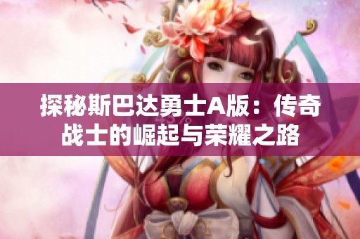 探秘斯巴达勇士A版：传奇战士的崛起与荣耀之路