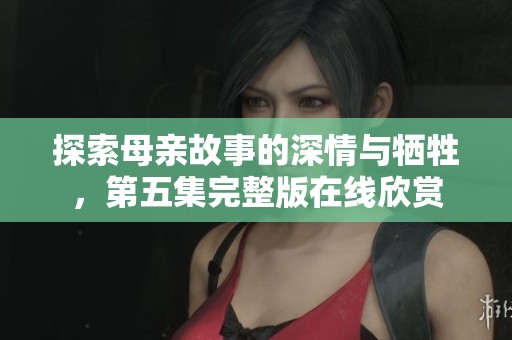 探索母亲故事的深情与牺牲，第五集完整版在线欣赏
