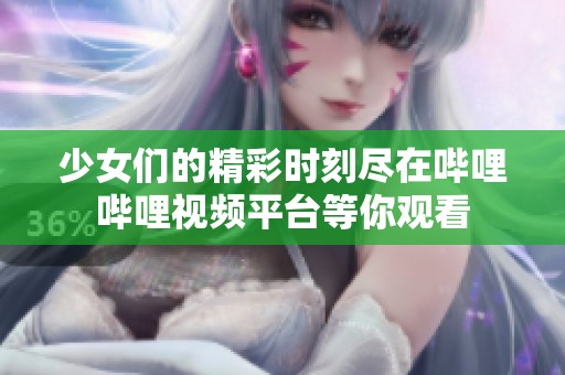 少女们的精彩时刻尽在哔哩哔哩视频平台等你观看