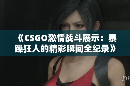 《CSGO激情战斗展示：暴躁狂人的精彩瞬间全纪录》