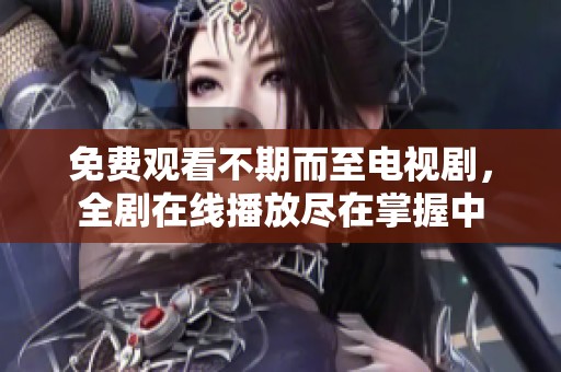 免费观看不期而至电视剧，全剧在线播放尽在掌握中