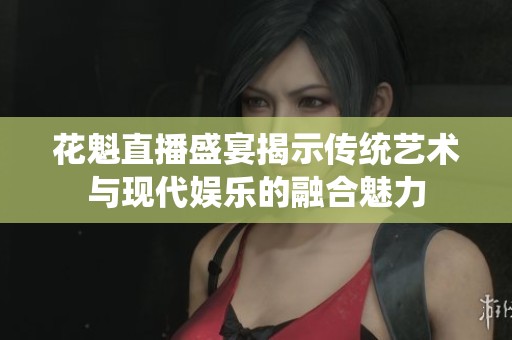 花魁直播盛宴揭示传统艺术与现代娱乐的融合魅力