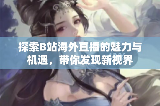 探索B站海外直播的魅力与机遇，带你发现新视界