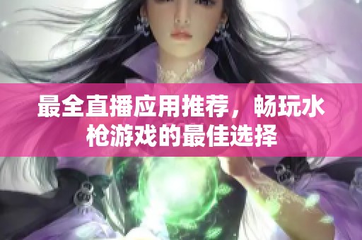最全直播应用推荐，畅玩水枪游戏的最佳选择