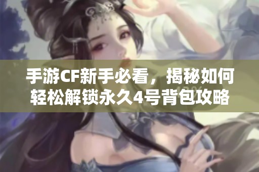 手游CF新手必看，揭秘如何轻松解锁永久4号背包攻略