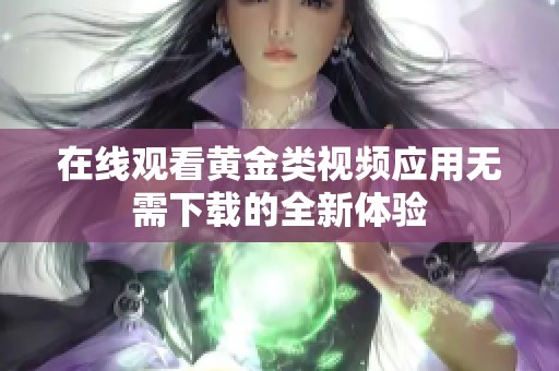 在线观看黄金类视频应用无需下载的全新体验