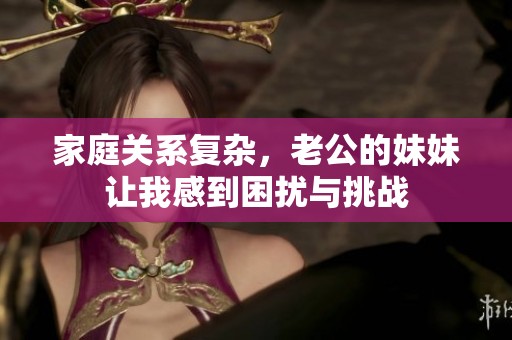家庭关系复杂，老公的妹妹让我感到困扰与挑战