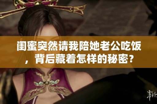 闺蜜突然请我陪她老公吃饭，背后藏着怎样的秘密？