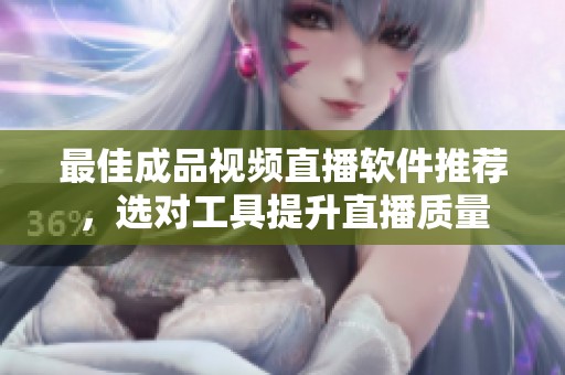 最佳成品视频直播软件推荐，选对工具提升直播质量
