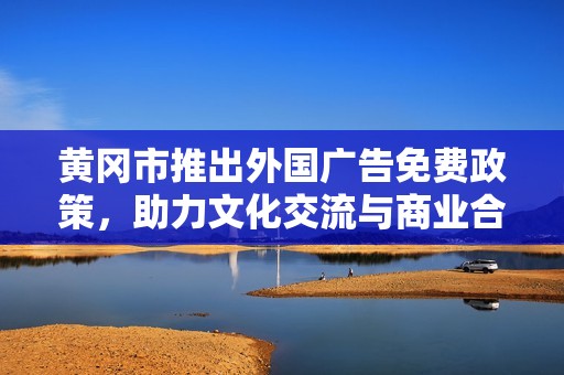 黄冈市推出外国广告免费政策，助力文化交流与商业合作