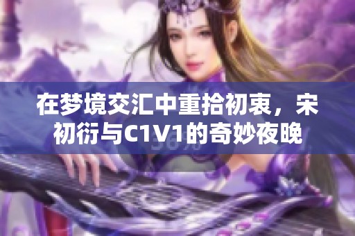在梦境交汇中重拾初衷，宋初衍与C1V1的奇妙夜晚