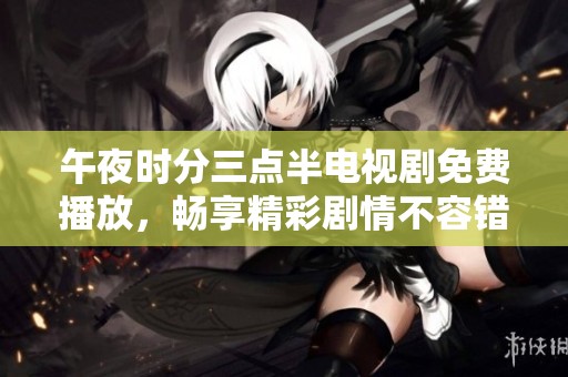 午夜时分三点半电视剧免费播放，畅享精彩剧情不容错过！