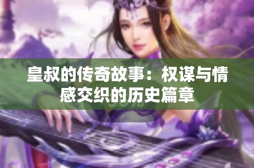 皇叔的传奇故事：权谋与情感交织的历史篇章