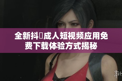 全新抖抈成人短视频应用免费下载体验方式揭秘