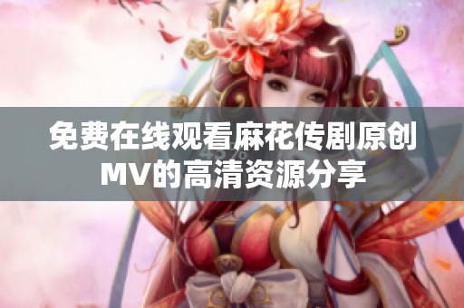 免费在线观看麻花传剧原创MV的高清资源分享