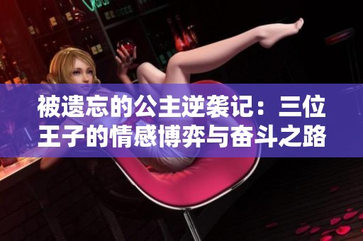 被遗忘的公主逆袭记：三位王子的情感博弈与奋斗之路