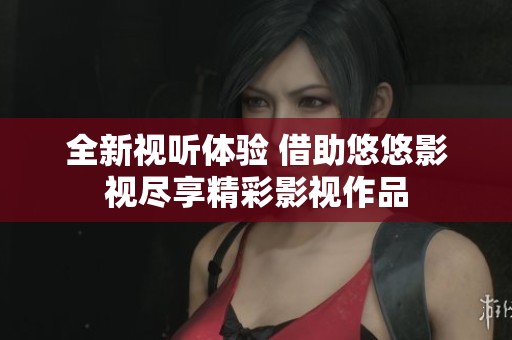 全新视听体验 借助悠悠影视尽享精彩影视作品