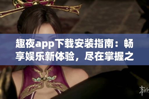 趣夜app下载安装指南：畅享娱乐新体验，尽在掌握之中