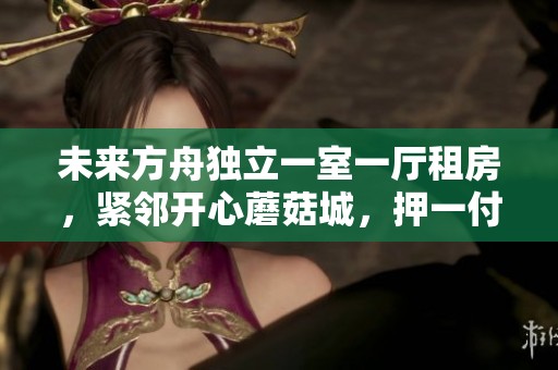 未来方舟独立一室一厅租房，紧邻开心蘑菇城，押一付一轻松入住