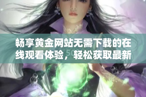 畅享黄金网站无需下载的在线观看体验，轻松获取最新资讯