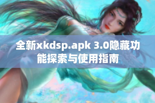 全新xkdsp.apk 3.0隐藏功能探索与使用指南
