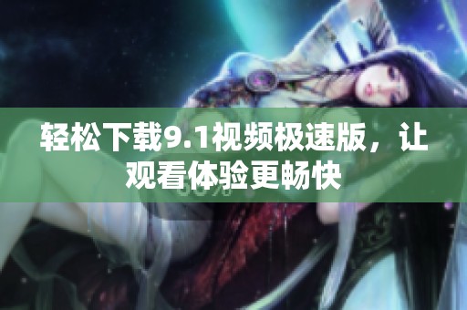 轻松下载9.1视频极速版，让观看体验更畅快