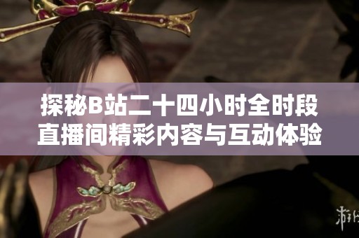 探秘B站二十四小时全时段直播间精彩内容与互动体验