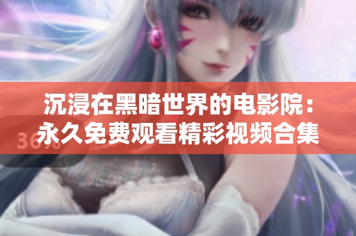 沉浸在黑暗世界的电影院：永久免费观看精彩视频合集