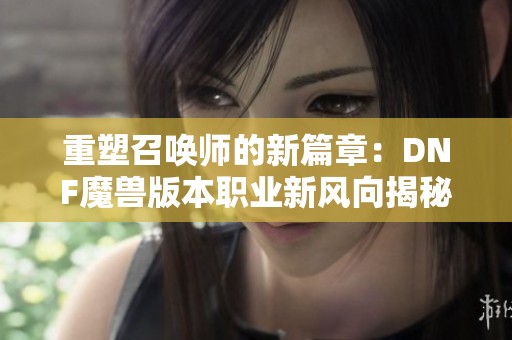 重塑召唤师的新篇章：DNF魔兽版本职业新风向揭秘