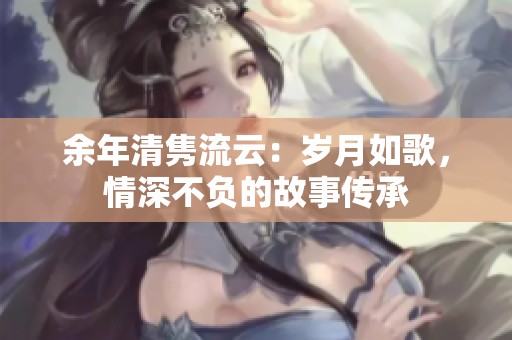 余年清隽流云：岁月如歌，情深不负的故事传承