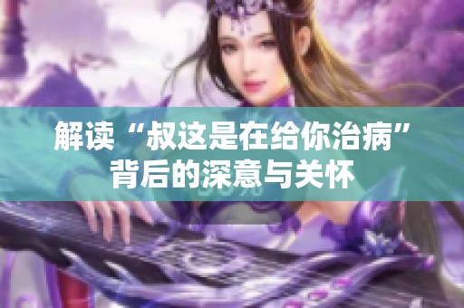 解读“叔这是在给你治病”背后的深意与关怀
