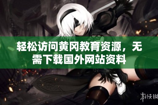 轻松访问黄冈教育资源，无需下载国外网站资料