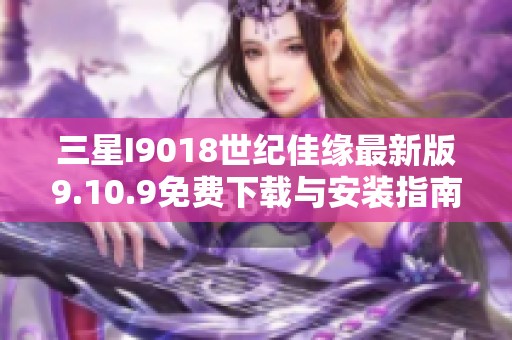 三星I9018世纪佳缘最新版9.10.9免费下载与安装指南