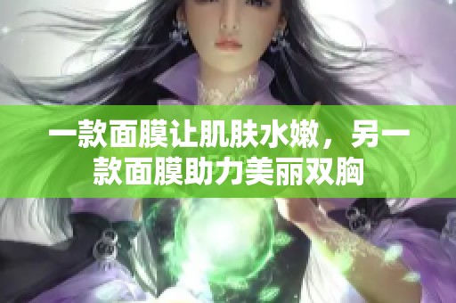 一款面膜让肌肤水嫩，另一款面膜助力美丽双胸