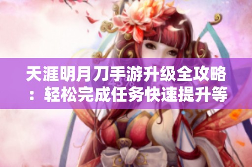 天涯明月刀手游升级全攻略：轻松完成任务快速提升等级方法
